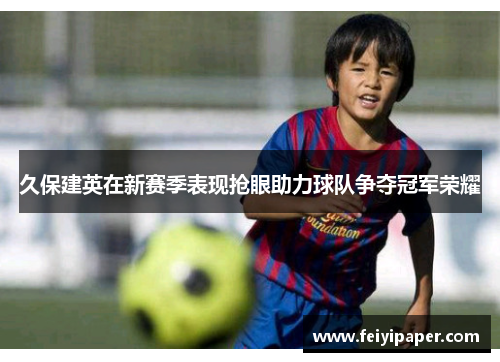 久保建英在新赛季表现抢眼助力球队争夺冠军荣耀