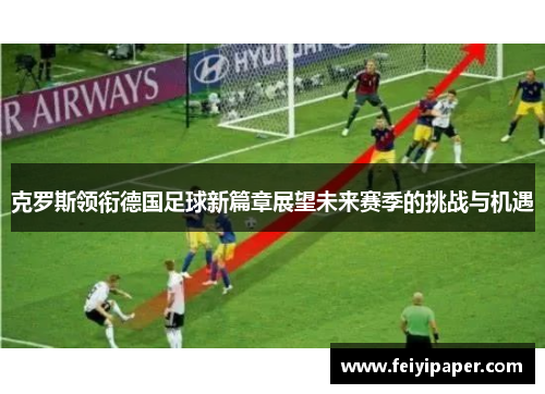 克罗斯领衔德国足球新篇章展望未来赛季的挑战与机遇