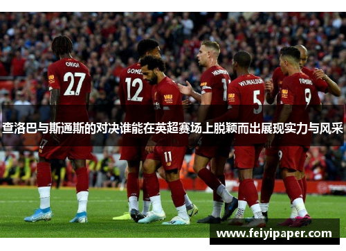 查洛巴与斯通斯的对决谁能在英超赛场上脱颖而出展现实力与风采