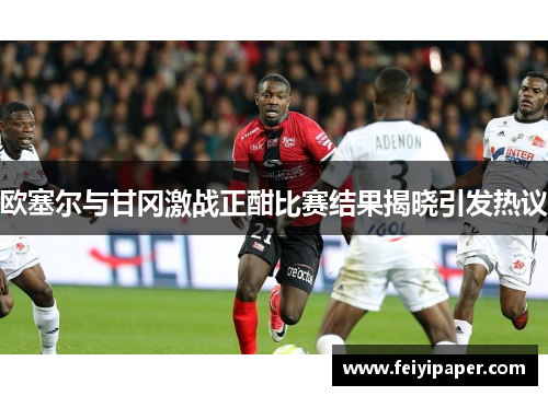 欧塞尔与甘冈激战正酣比赛结果揭晓引发热议
